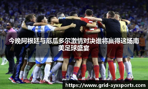 今晚阿根廷与厄瓜多尔激情对决谁将赢得这场南美足球盛宴